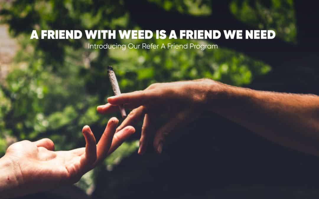 A Friend with Weed is a Friend We Need Introducing Our Refer a Friend Reward Program
